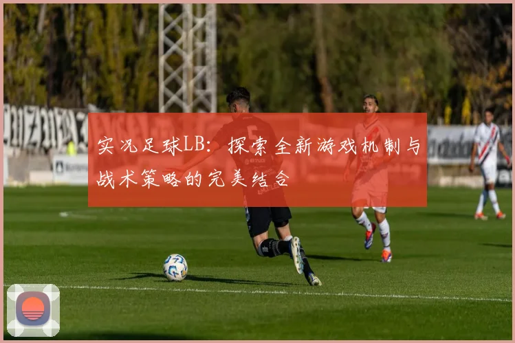实况足球LB：探索全新游戏机制与战术策略的完美结合