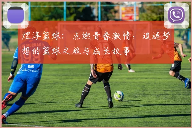 煜淳篮球：点燃青春激情，追逐梦想的篮球之旅与成长故事