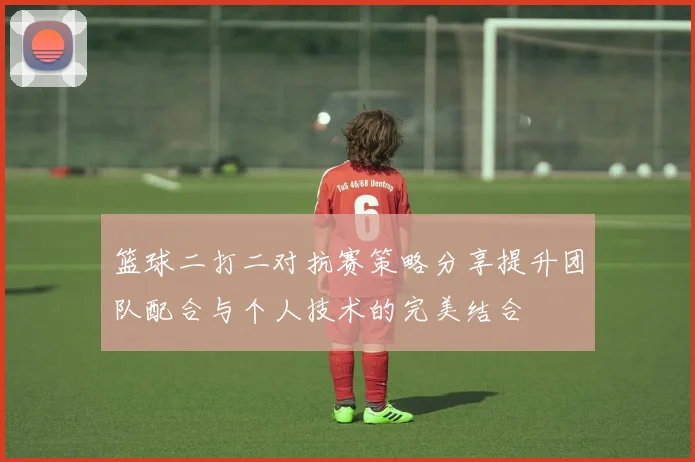 篮球二打二对抗赛策略分享提升团队配合与个人技术的完美结合