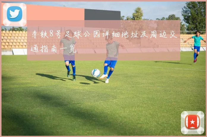李铁8号足球公园详细地址及周边交通指南一览