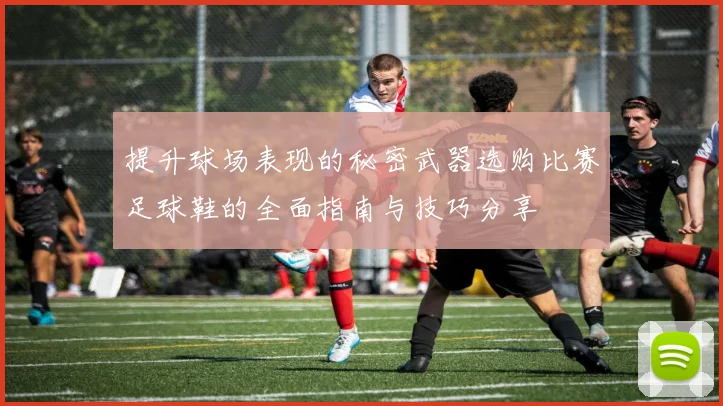 提升球场表现的秘密武器选购比赛足球鞋的全面指南与技巧分享