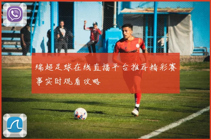 瑞超足球在线直播平台推荐精彩赛事实时观看攻略