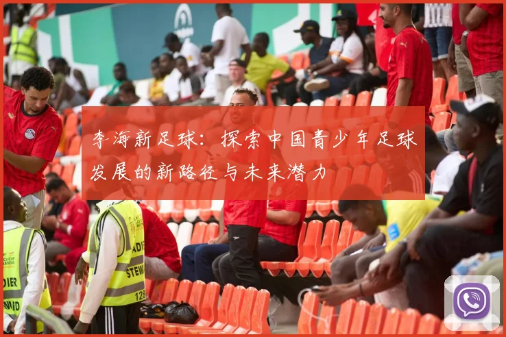 李海新足球：探索中国青少年足球发展的新路径与未来潜力