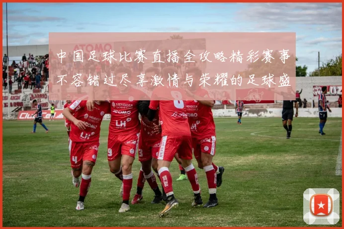 中国足球比赛直播全攻略精彩赛事不容错过尽享激情与荣耀的足球盛宴