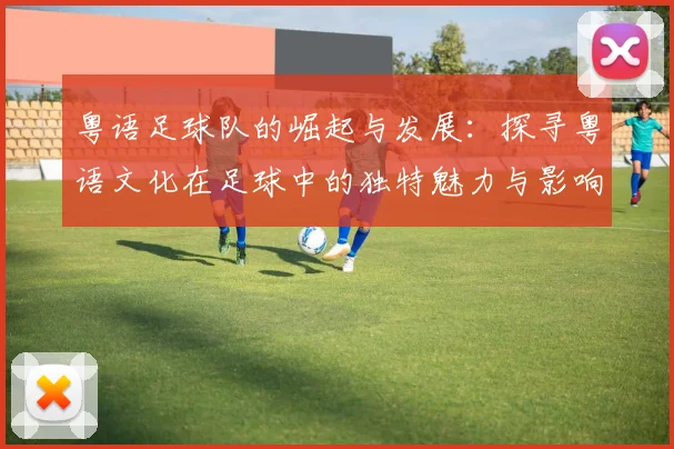 粤语足球队的崛起与发展：探寻粤语文化在足球中的独特魅力与影响