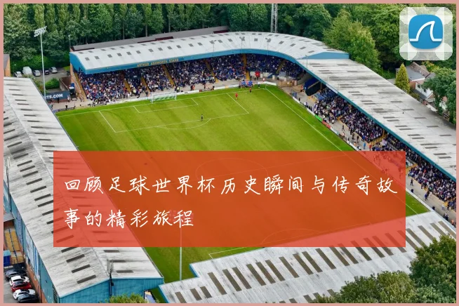 回顾足球世界杯历史瞬间与传奇故事的精彩旅程