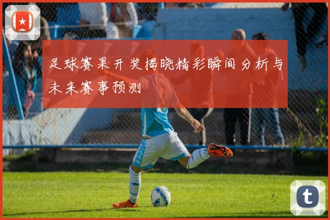 足球赛果开奖揭晓精彩瞬间分析与未来赛事预测