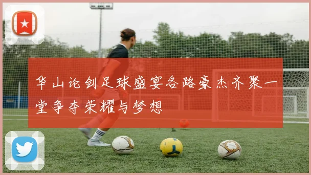 华山论剑足球盛宴各路豪杰齐聚一堂争夺荣耀与梦想