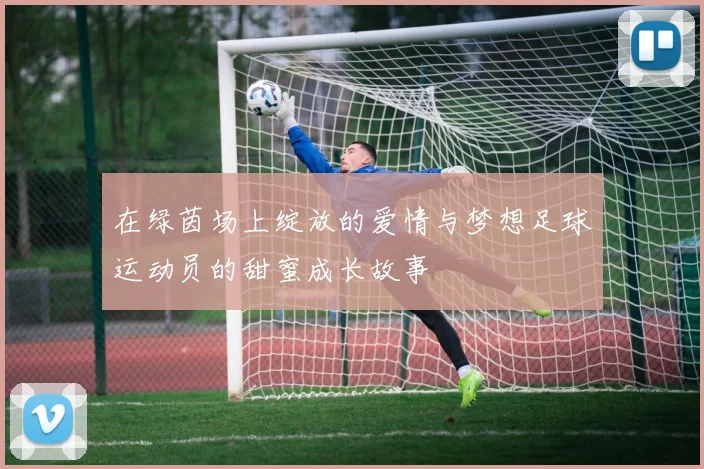 在绿茵场上绽放的爱情与梦想足球运动员的甜蜜成长故事