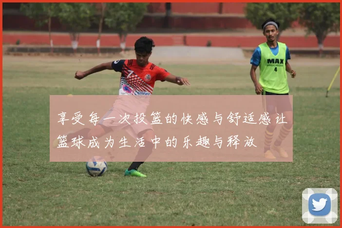 享受每一次投篮的快感与舒适感让篮球成为生活中的乐趣与释放