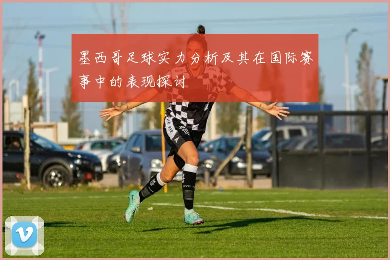 墨西哥足球实力分析及其在国际赛事中的表现探讨