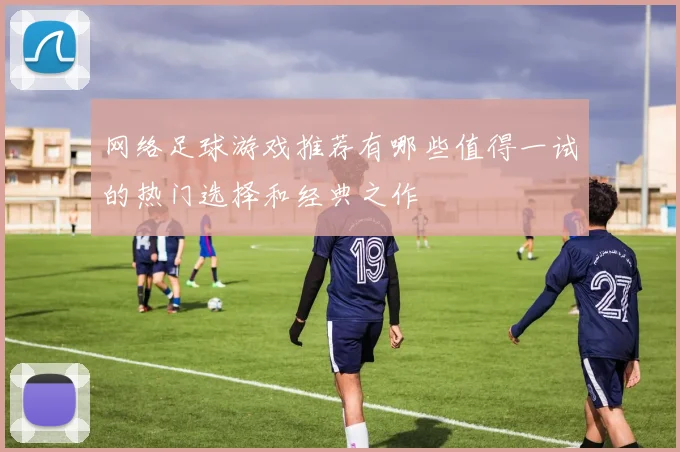 网络足球游戏推荐有哪些值得一试的热门选择和经典之作
