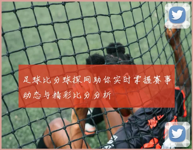 足球比分球探网助你实时掌握赛事动态与精彩比分分析