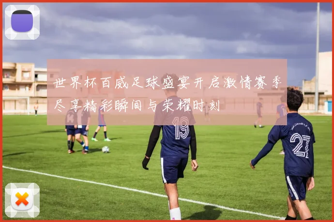 世界杯百威足球盛宴开启激情赛季尽享精彩瞬间与荣耀时刻