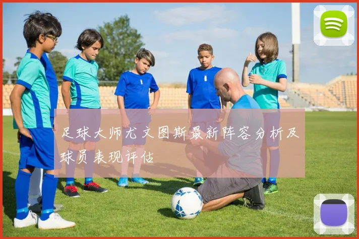 足球大师尤文图斯最新阵容分析及球员表现评估