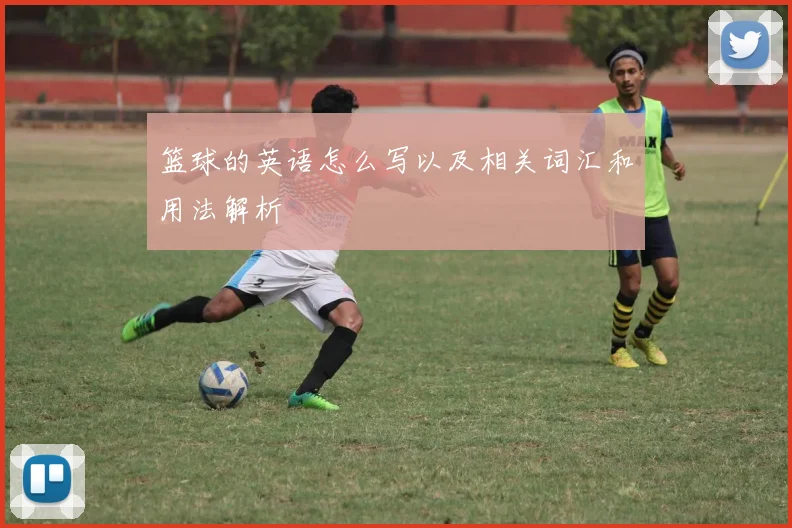 篮球的英语怎么写以及相关词汇和用法解析