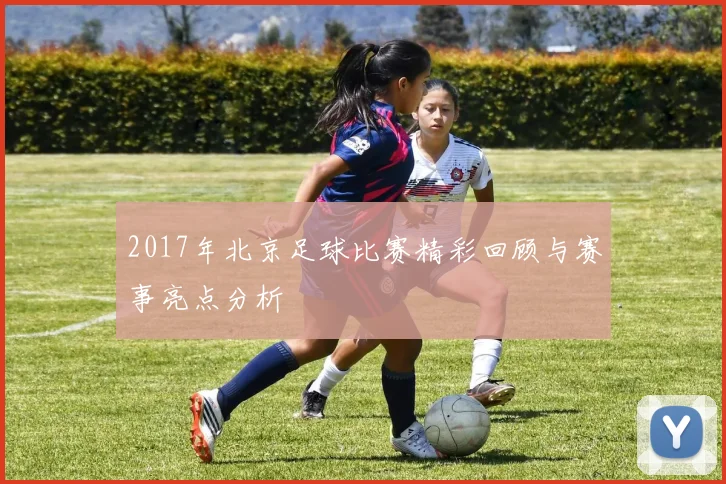 2017年北京足球比赛精彩回顾与赛事亮点分析