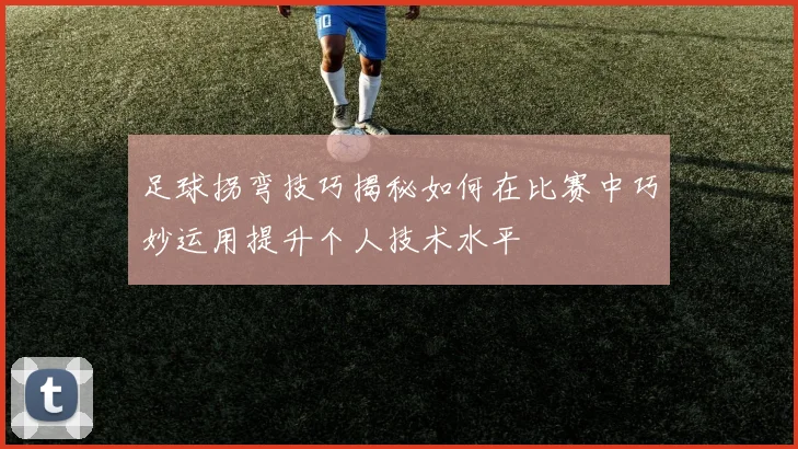 足球拐弯技巧揭秘如何在比赛中巧妙运用提升个人技术水平