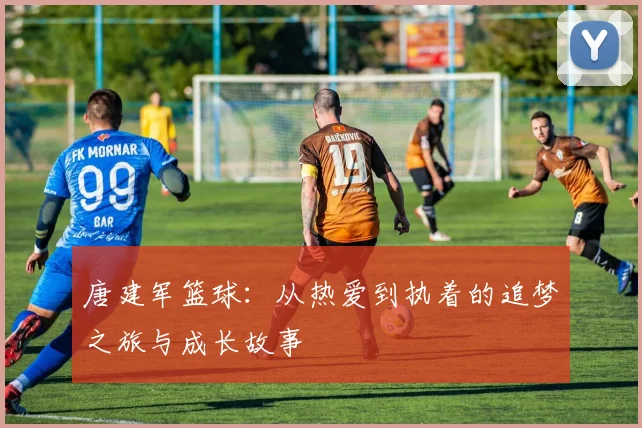 唐建军篮球：从热爱到执着的追梦之旅与成长故事