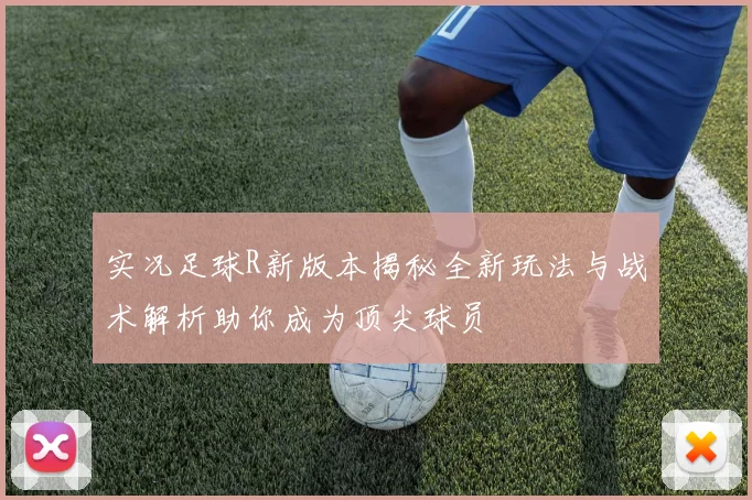 实况足球R新版本揭秘全新玩法与战术解析助你成为顶尖球员